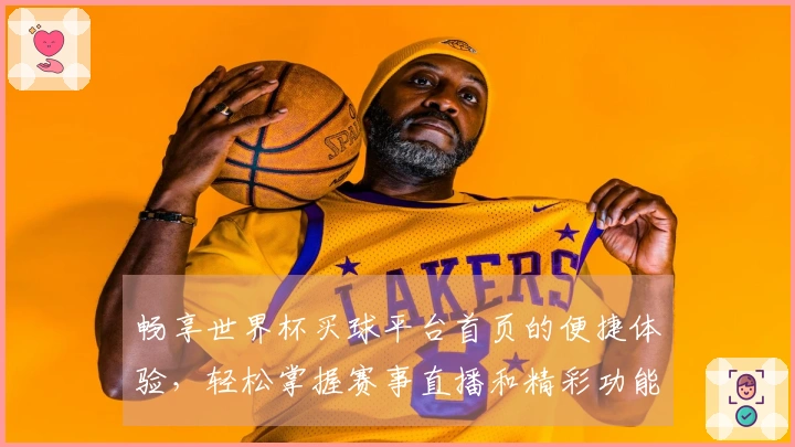 畅享世界杯买球平台首页的便捷体验，轻松掌握赛事直播和精彩功能