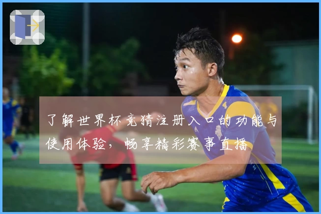 了解世界杯竞猜注册入口的功能与使用体验，畅享精彩赛事直播