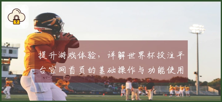 提升游戏体验，详解世界杯投注平台官网首页的基础操作与功能使用指南