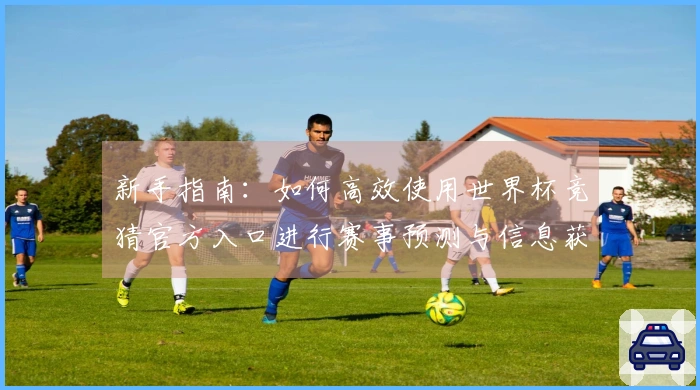 新手指南：如何高效使用世界杯竞猜官方入口进行赛事预测与信息获取