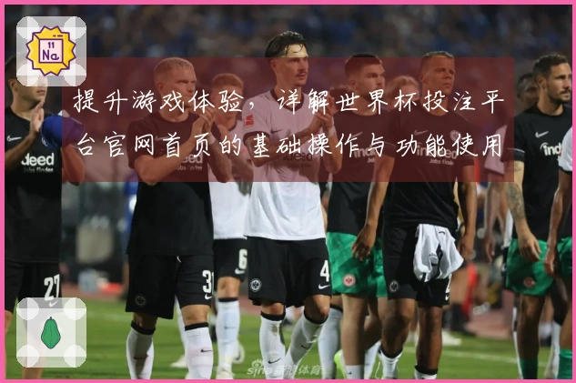 提升游戏体验，详解世界杯投注平台官网首页的基础操作与功能使用指南