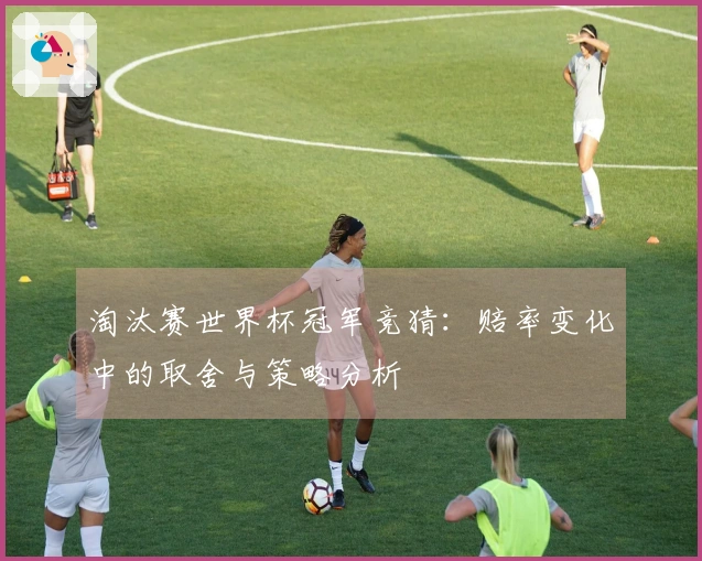 淘汰赛世界杯冠军竞猜:赔率变化中的取舍与策略分析