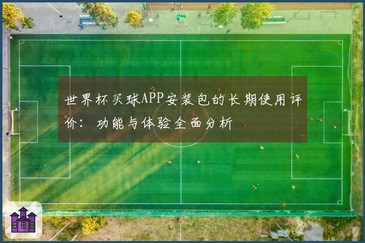 世界杯买球APP安装包的长期使用评价：功能与体验全面分析