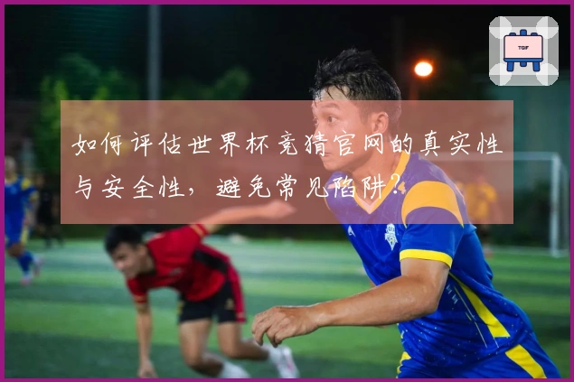如何评估世界杯竞猜官网的真实性与安全性，避免常见陷阱？
