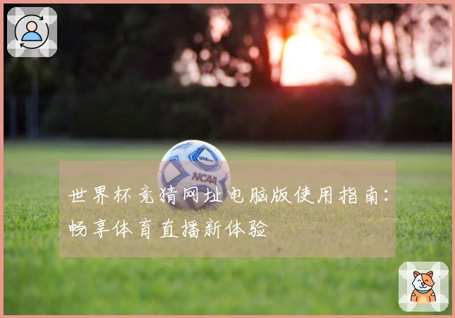 世界杯竞猜网址电脑版使用指南：畅享体育直播新体验