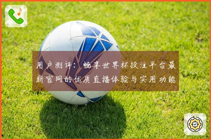 用户测评：畅享世界杯投注平台最新官网的优质直播体验与实用功能分享