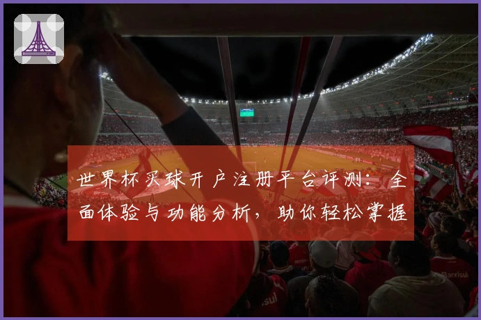 世界杯买球开户注册平台评测：全面体验与功能分析，助你轻松掌握赛事动态