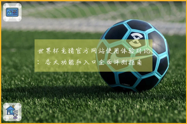 世界杯竞猜官方网站使用体验对比：各大功能和入口全面评测指南