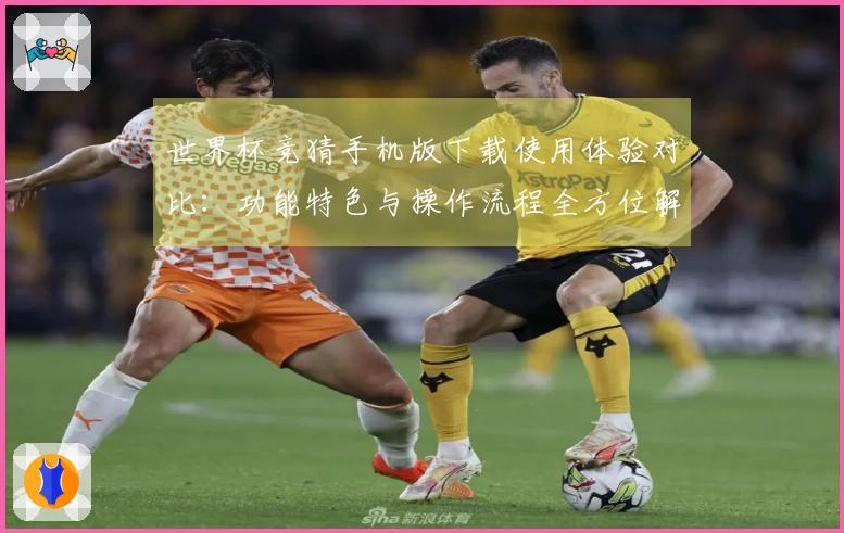 世界杯竞猜手机版下载使用体验对比：功能特色与操作流程全方位解读