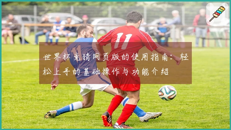 世界杯竞猜网页版的使用指南：轻松上手的基础操作与功能介绍