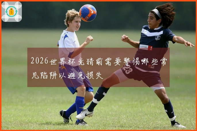 2026世界杯竞猜前需要警惕哪些常见陷阱以避免损失