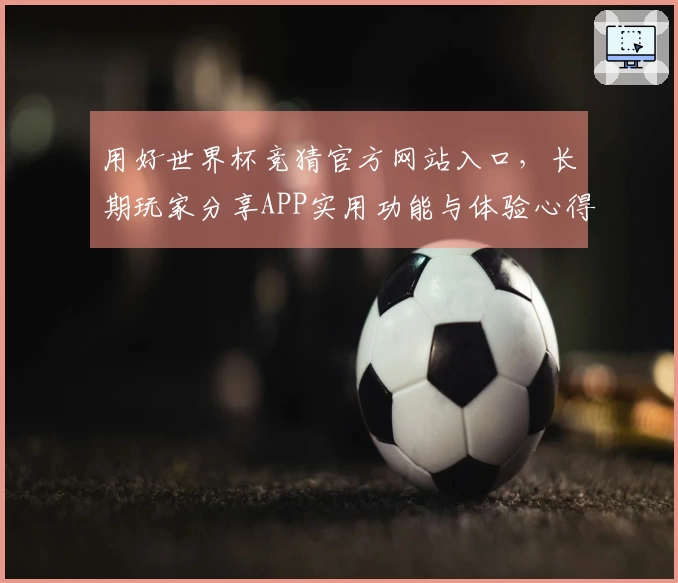 用好世界杯竞猜官方网站入口,长期玩家分享APP实用功能与体验心得