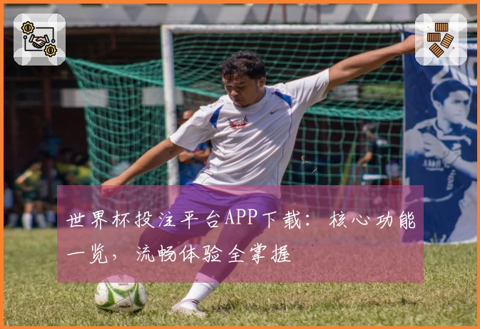 世界杯投注平台APP下载：核心功能一览，流畅体验全掌握