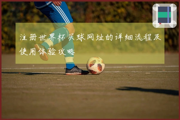 注册世界杯买球网址的详细流程及使用体验攻略