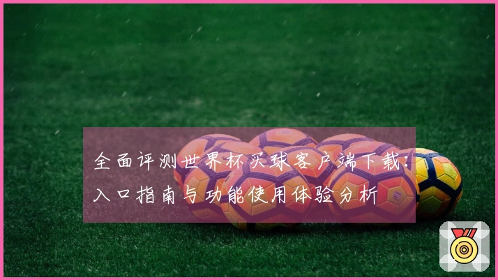 全面评测世界杯买球客户端下载：入口指南与功能使用体验分析