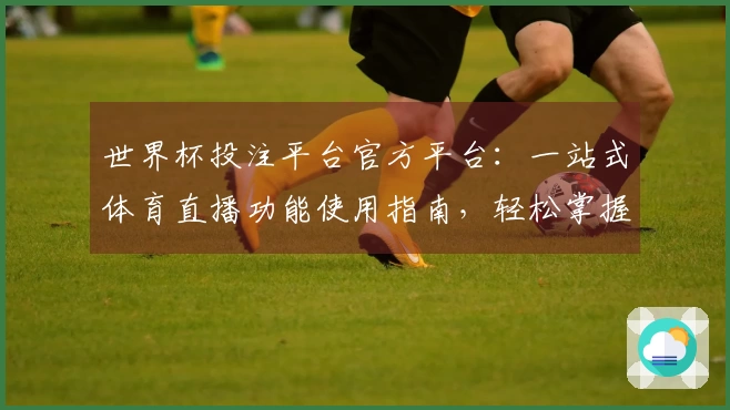 世界杯投注平台官方平台：一站式体育直播功能使用指南，轻松掌握赛事精彩