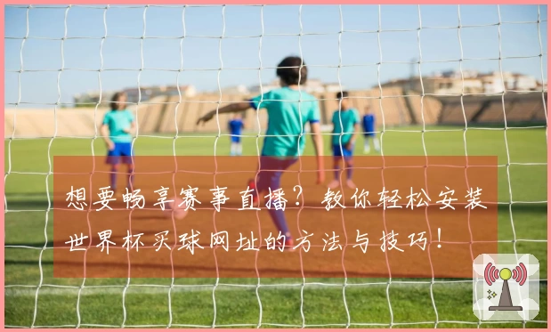 想要畅享赛事直播？教你轻松安装世界杯买球网址的方法与技巧！