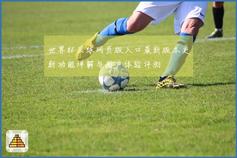 世界杯买球网页版入口最新版本更新功能详解与用户体验评测