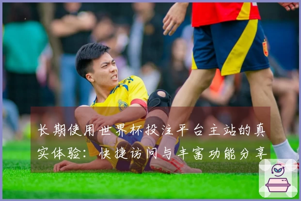 长期使用世界杯投注平台主站的真实体验：快捷访问与丰富功能分享