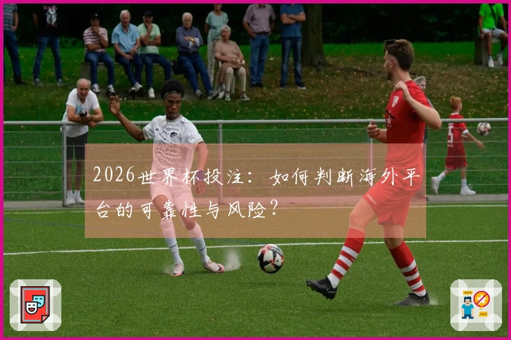 2026世界杯投注：如何判断海外平台的可靠性与风险？