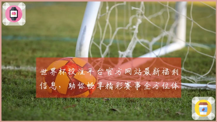 世界杯投注平台官方网站最新福利信息，助你畅享精彩赛事全方位体验。