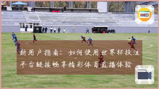 新用户指南：如何使用世界杯投注平台链接畅享精彩体育直播体验