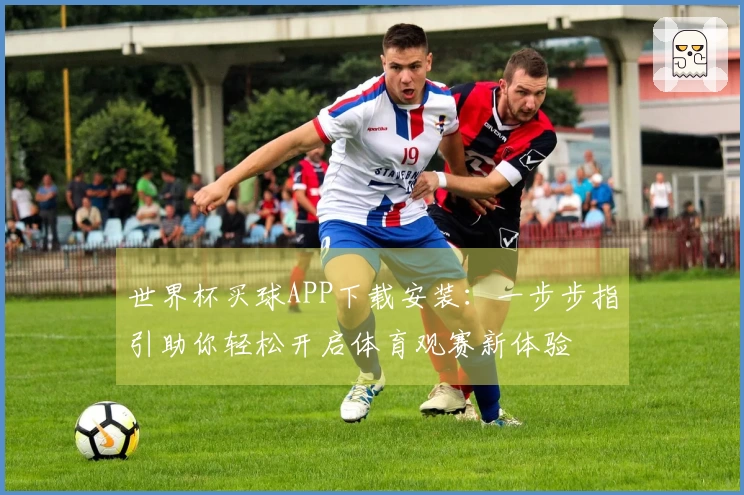 世界杯买球APP下载安装：一步步指引助你轻松开启体育观赛新体验