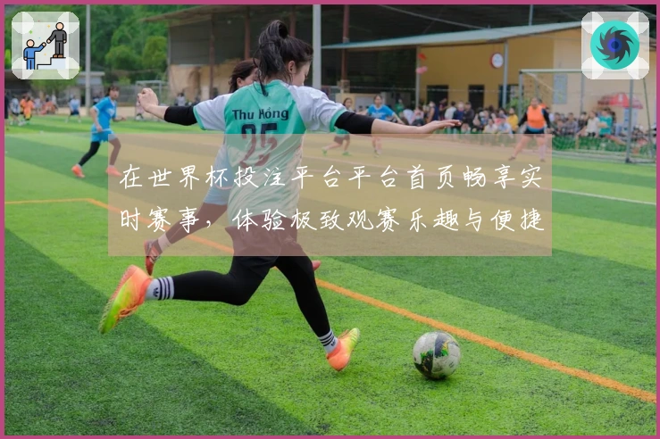 在世界杯投注平台平台首页畅享实时赛事，体验极致观赛乐趣与便捷功能
