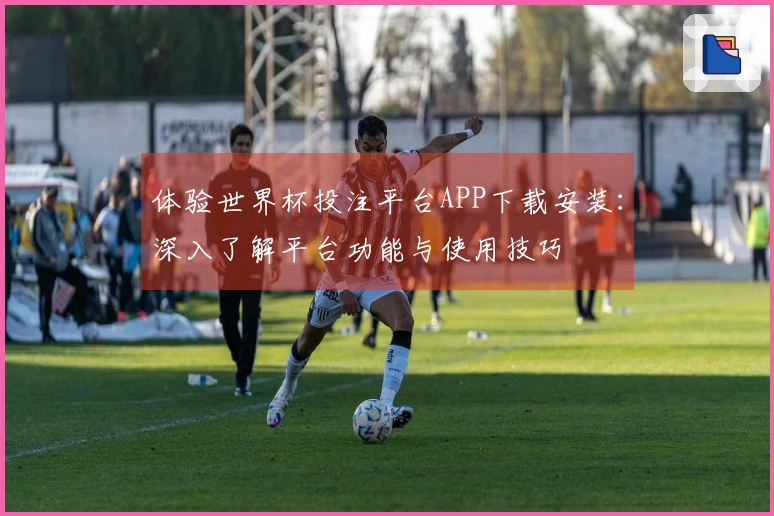 体验世界杯投注平台APP下载安装：深入了解平台功能与使用技巧