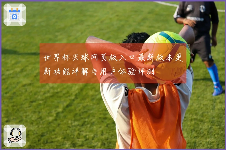 世界杯买球网页版入口最新版本更新功能详解与用户体验评测