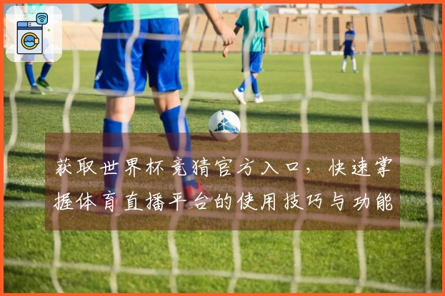 获取世界杯竞猜官方入口,快速掌握体育直播平台的使用技巧与功能详解