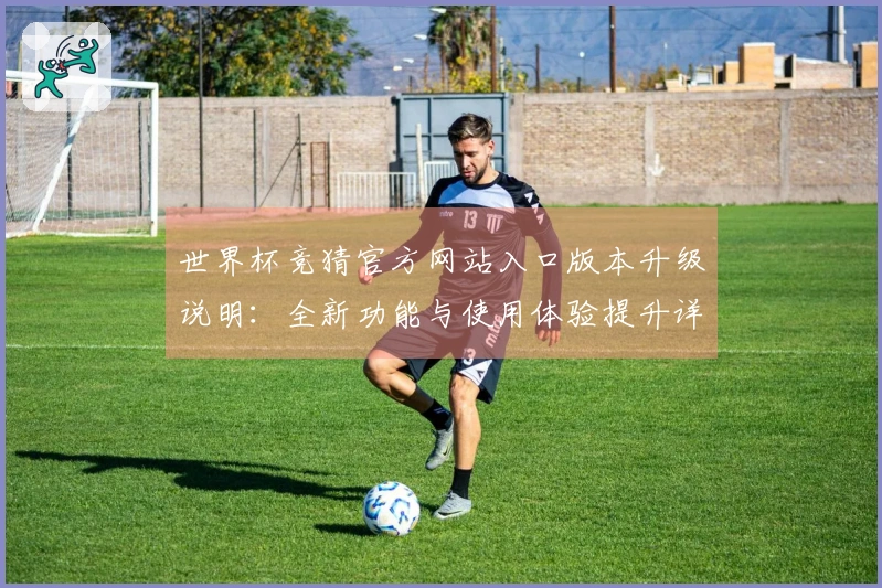 世界杯竞猜官方网站入口版本升级说明：全新功能与使用体验提升详解