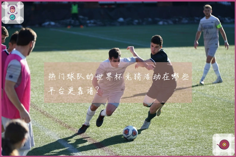 热门球队的世界杯竞猜活动在哪些平台更靠谱？
