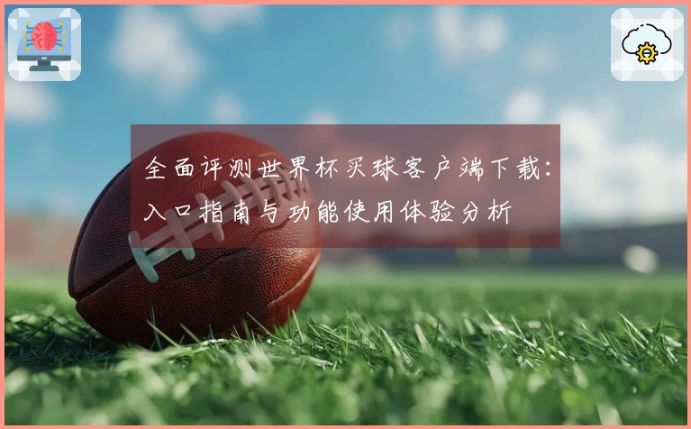 全面评测世界杯买球客户端下载：入口指南与功能使用体验分析