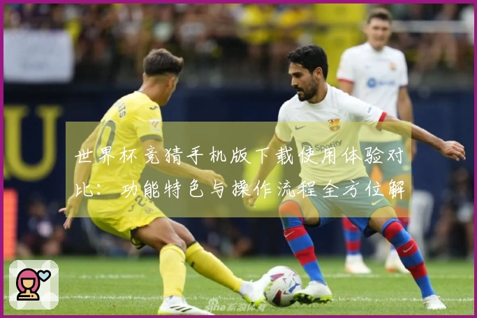 世界杯竞猜手机版下载使用体验对比：功能特色与操作流程全方位解读