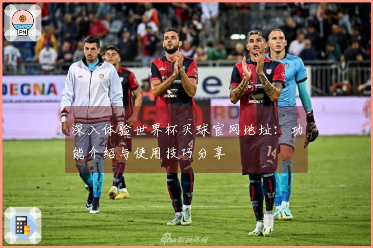 深入体验世界杯买球官网地址：功能介绍与使用技巧分享